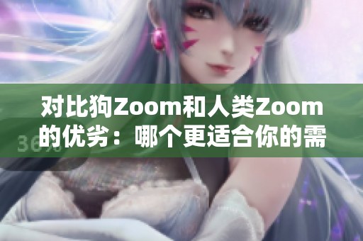 對(duì)比狗Zoom和人類(lèi)Zoom的優(yōu)劣：哪個(gè)更適合你的需求？