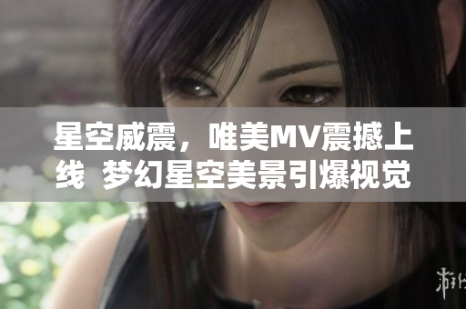 星空威震，唯美MV震撼上線  夢幻星空美景引爆視覺盛宴