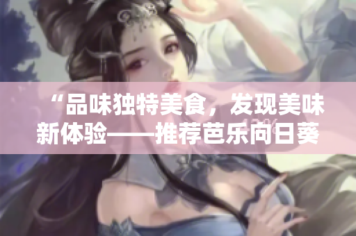 “品味獨(dú)特美食，發(fā)現(xiàn)美味新體驗(yàn)——推薦芭樂(lè)向日葵鴨脖特色店鋪”