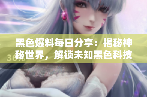 黑色爆料每日分享：揭秘神秘世界，解鎖未知黑色科技領(lǐng)域