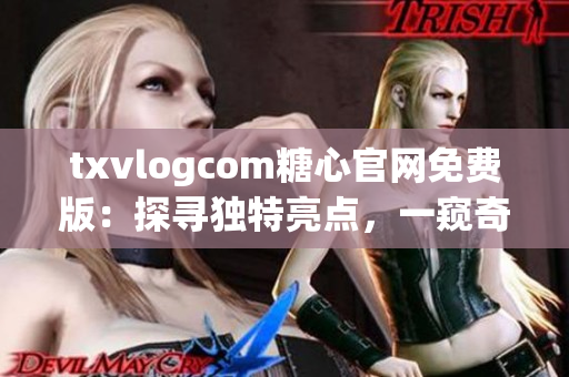 txvlogcom糖心官網(wǎng)免費(fèi)版：探尋獨(dú)特亮點(diǎn)，一窺奇妙魅力