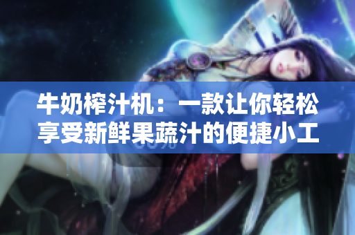牛奶榨汁機：一款讓你輕松享受新鮮果蔬汁的便捷小工具