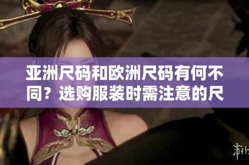 亞洲尺碼和歐洲尺碼有何不同？選購(gòu)服裝時(shí)需注意的尺碼差異