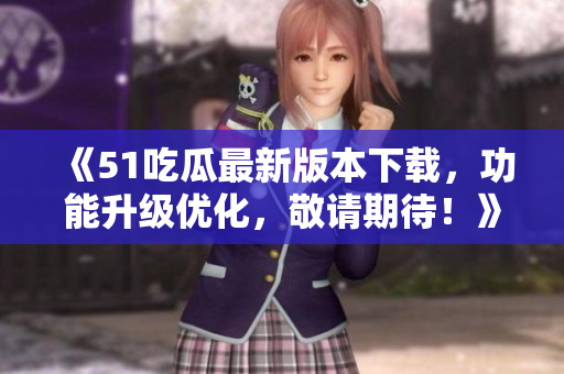 《51吃瓜最新版本下載，功能升級(jí)優(yōu)化，敬請(qǐng)期待！》