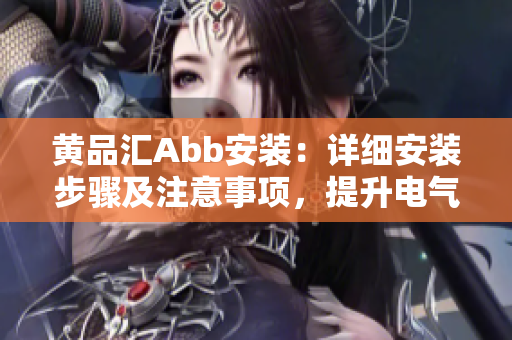 黃品匯Abb安裝：詳細(xì)安裝步驟及注意事項(xiàng)，提升電氣設(shè)備效率