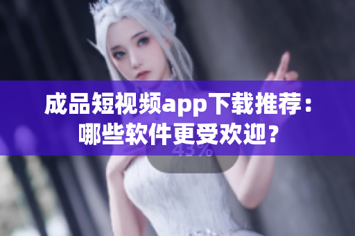成品短視頻app下載推薦：哪些軟件更受歡迎？