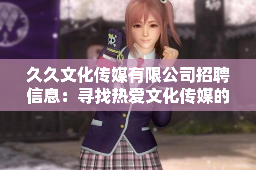 久久文化傳媒有限公司招聘信息：尋找熱愛(ài)文化傳媒的你，期待新成員加入