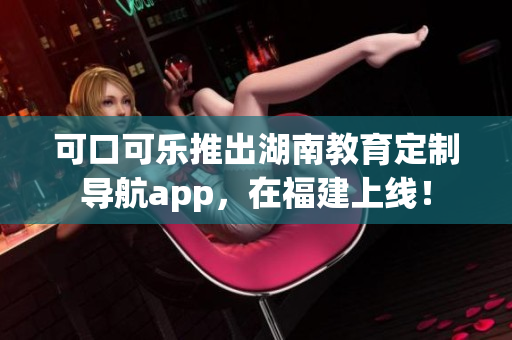 可口可樂(lè)推出湖南教育定制導(dǎo)航app，在福建上線！