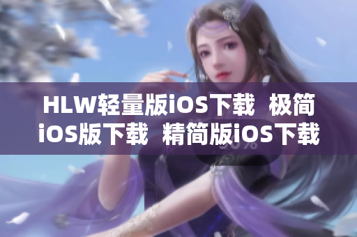 HLW輕量版iOS下載  極簡(jiǎn)iOS版下載  精簡(jiǎn)版iOS下載，輕松使用  iOS版輕便下載推薦