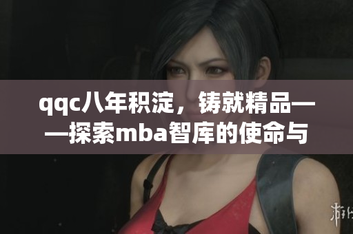 qqc八年積淀，鑄就精品——探索mba智庫的使命與成就