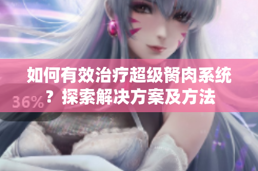 如何有效治療超級胬肉系統(tǒng)？探索解決方案及方法