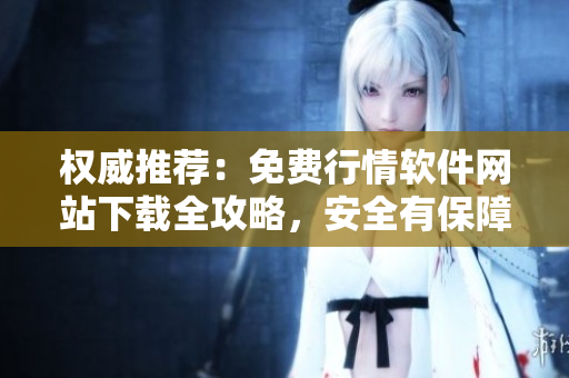 權(quán)威推薦：免費(fèi)行情軟件網(wǎng)站下載全攻略，安全有保障