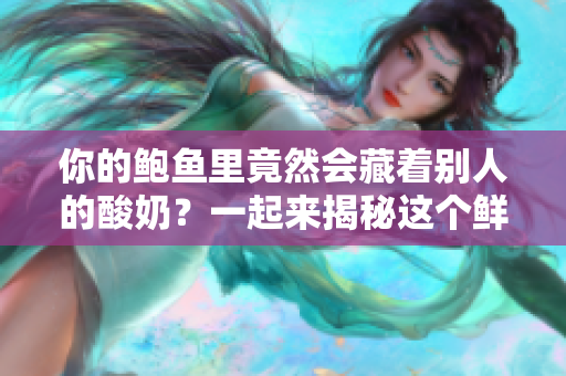 你的鮑魚里竟然會藏著別人的酸奶？一起來揭秘這個鮮為人知的秘密！