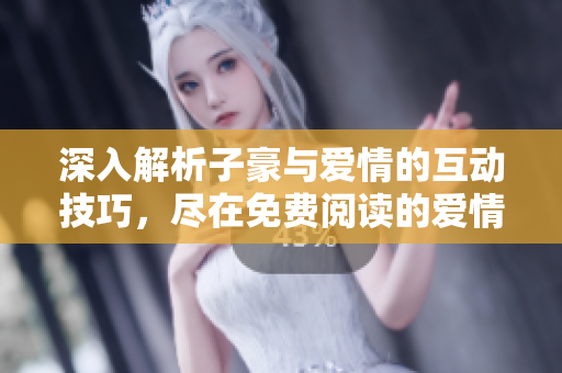 深入解析子豪與愛(ài)情的互動(dòng)技巧，盡在免費(fèi)閱讀的愛(ài)情教學(xué)入門(mén)指南