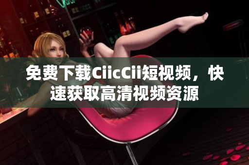 免費(fèi)下載CiicCii短視頻，快速獲取高清視頻資源