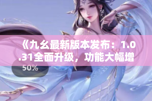 《九幺最新版本發(fā)布：1.0.31全面升級，功能大幅增強！》