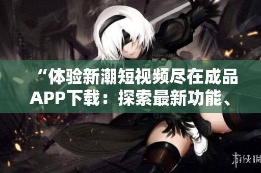 “體驗(yàn)新潮短視頻盡在成品APP下載：探索最新功能、激發(fā)創(chuàng)造力”