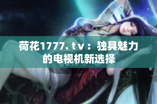 荷花1777. tⅴ：獨具魅力的電視機新選擇