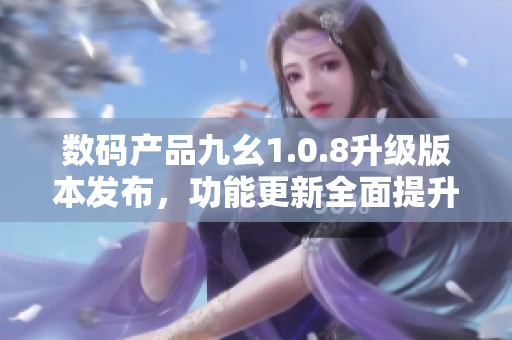 數(shù)碼產(chǎn)品九幺1.0.8升級(jí)版本發(fā)布，功能更新全面提升 