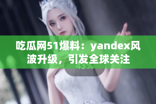 吃瓜網(wǎng)51爆料：yandex風(fēng)波升級(jí)，引發(fā)全球關(guān)注