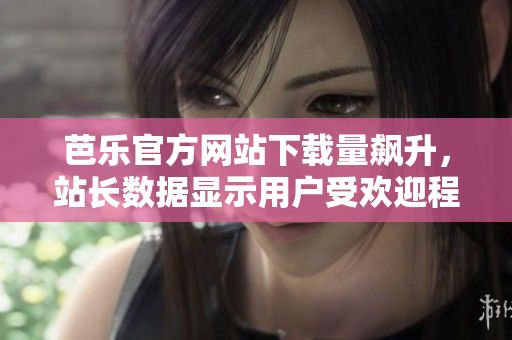 芭樂官方網(wǎng)站下載量飆升，站長數(shù)據(jù)顯示用戶受歡迎程度巨增