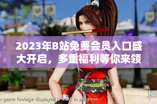 2023年B站免費(fèi)會員入口盛大開啟，多重福利等你來領(lǐng)