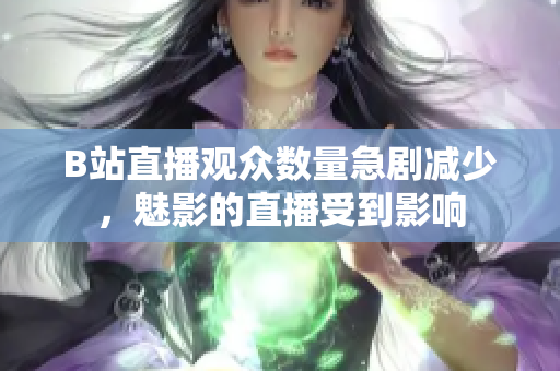 B站直播觀眾數(shù)量急劇減少，魅影的直播受到影響