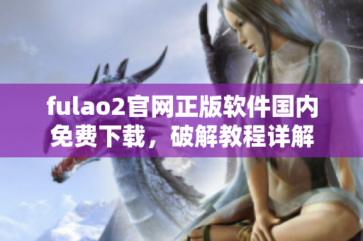 fulao2官網(wǎng)正版軟件國(guó)內(nèi)免費(fèi)下載，破解教程詳解