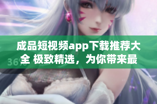 成品短視頻app下載推薦大全 極致精選，為你帶來最熱門的視頻App 
