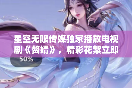 星空無限傳媒獨家播放電視劇《贅婿》，精彩花絮立即呈現(xiàn)