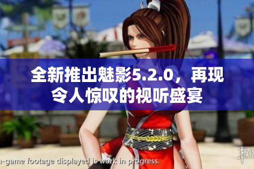 全新推出魅影5.2.0，再現(xiàn)令人驚嘆的視聽盛宴
