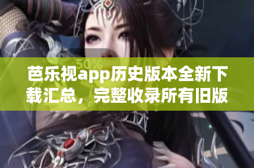 芭樂(lè)視app歷史版本全新下載匯總，完整收錄所有舊版本下載鏈接