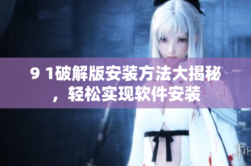 9 1破解版安裝方法大揭秘，輕松實(shí)現(xiàn)軟件安裝