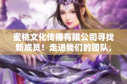 蜜桃文化傳播有限公司尋找新成員！走進我們的團隊，發(fā)現(xiàn)更多可能性