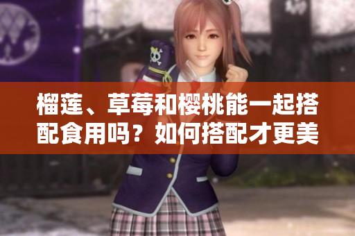 榴蓮、草莓和櫻桃能一起搭配食用嗎？如何搭配才更美味？
