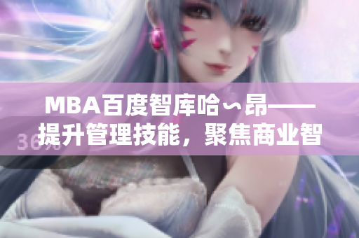 MBA百度智庫(kù)哈∽昂——提升管理技能，聚焦商業(yè)智慧