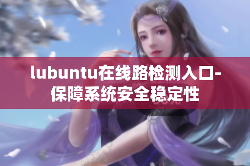lubuntu在線(xiàn)路檢測(cè)入口-保障系統(tǒng)安全穩(wěn)定性