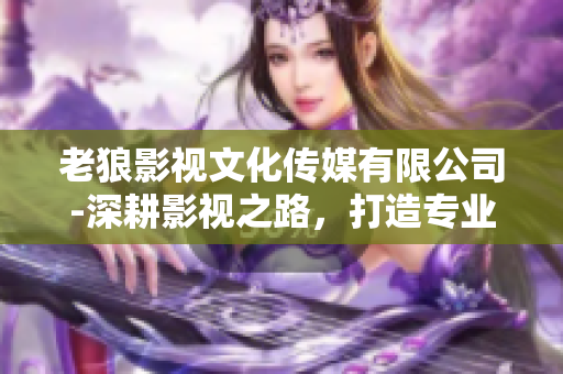 老狼影視文化傳媒有限公司-深耕影視之路，打造專(zhuān)業(yè)文化傳媒平臺(tái)