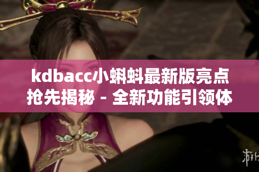 kdbacc小蝌蚪最新版亮點(diǎn)搶先揭秘 - 全新功能引領(lǐng)體驗(yàn)升級