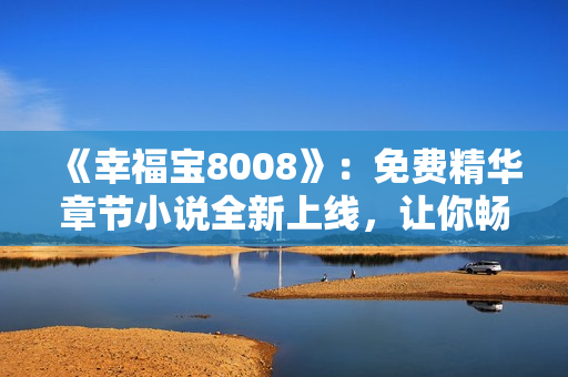 《幸福寶8008》：免費(fèi)精華章節(jié)小說全新上線，讓你暢游幸福世界