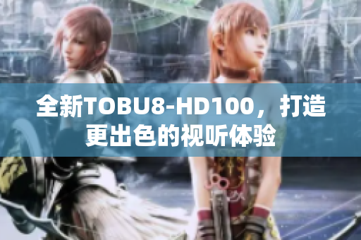 全新TOBU8-HD100，打造更出色的視聽(tīng)體驗(yàn)