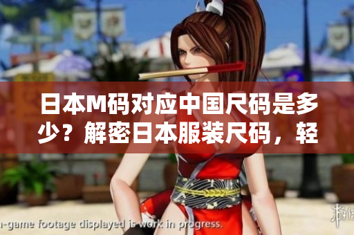 日本M碼對(duì)應(yīng)中國(guó)尺碼是多少？解密日本服裝尺碼，輕松選購(gòu)最合身的衣服