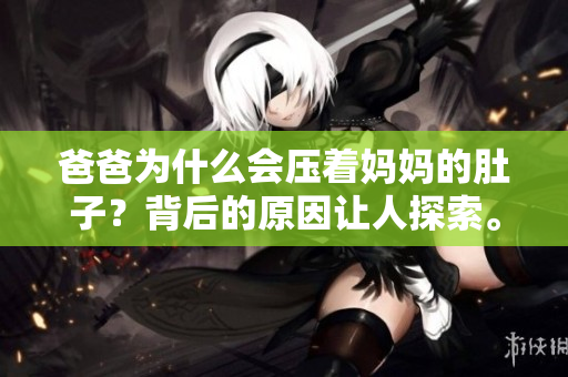 爸爸為什么會壓著媽媽的肚子？背后的原因讓人探索。