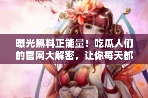 曝光黑料正能量！吃瓜人們的官網(wǎng)大解密，讓你每天都充滿正能量