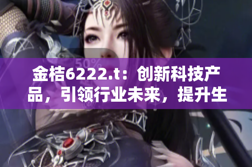 金桔6222.t：創(chuàng)新科技產(chǎn)品，引領(lǐng)行業(yè)未來，提升生活品質(zhì)