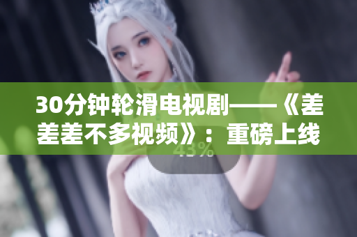 30分鐘輪滑電視劇——《差差差不多視頻》：重磅上線，精彩紛呈！