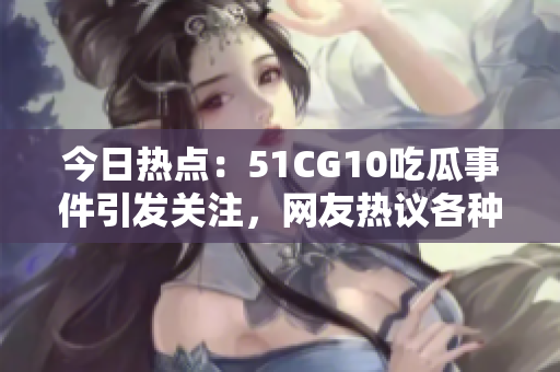 今日熱點(diǎn)：51CG10吃瓜事件引發(fā)關(guān)注，網(wǎng)友熱議各種看法
