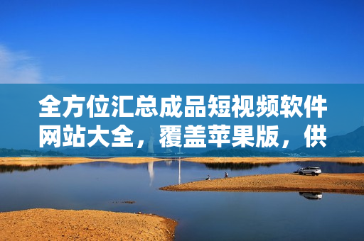 全方位匯總成品短視頻軟件網(wǎng)站大全，覆蓋蘋果版，供您輕松查找
