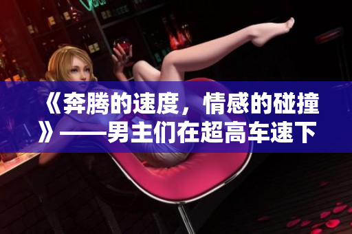 《奔騰的速度，情感的碰撞》——男主們在超高車速下的短篇故事