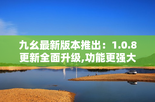 九幺最新版本推出：1.0.8更新全面升級,功能更強大